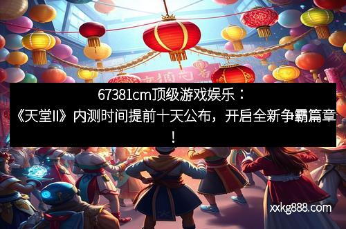 67381cm顶级游戏娱乐：《天堂II》内测时间提前十天公布，开启全新争霸篇章！