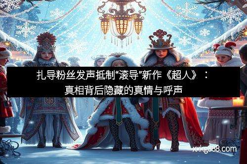 扎导粉丝发声抵制“滚导”新作《超人》：真相背后隐藏的真情与呼声