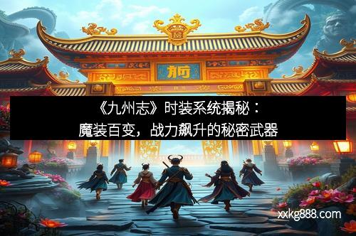 《九州志》时装系统揭秘：魔装百变，战力飙升的秘密武器