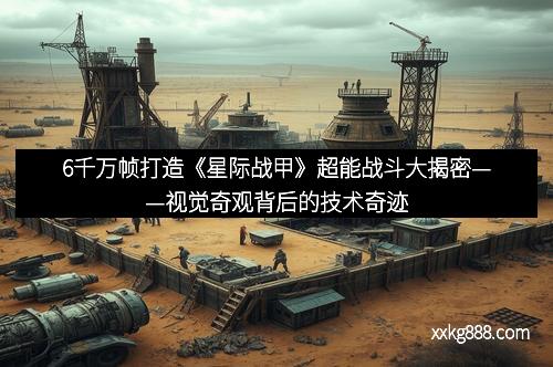 6千万帧打造《星际战甲》超能战斗大揭密——视觉奇观背后的技术奇迹