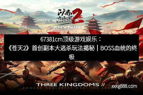 67381cm顶级游戏娱乐：《苍天2》首创副本大逃杀玩法揭秘｜BOSS血统的终极秘密