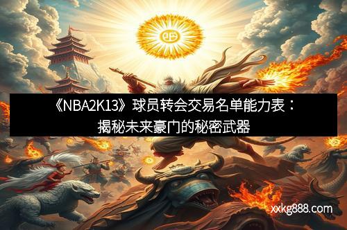 《NBA2K13》球员转会交易名单能力表：揭秘未来豪门的秘密武器